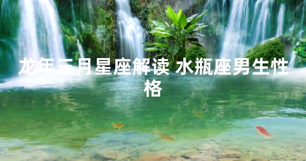 龙年三月星座解读 水瓶座男生性格